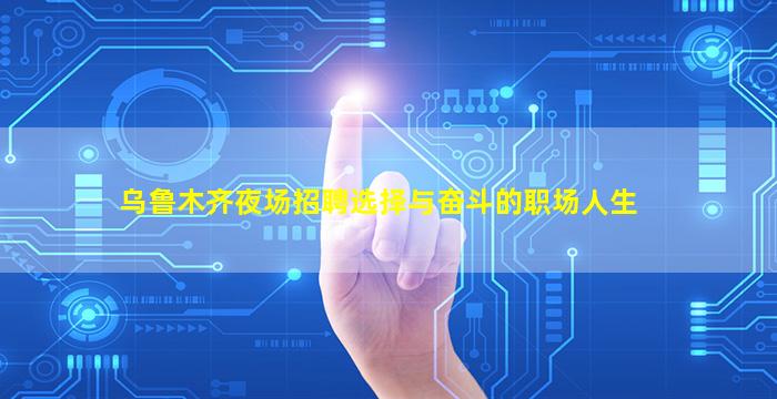 乌鲁木齐夜场招聘选择与奋斗的职场人生